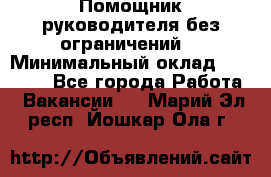 Помощник руководителя(без ограничений) › Минимальный оклад ­ 25 000 - Все города Работа » Вакансии   . Марий Эл респ.,Йошкар-Ола г.